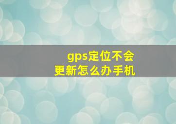 gps定位不会更新怎么办手机