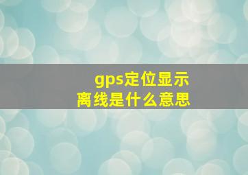 gps定位显示离线是什么意思