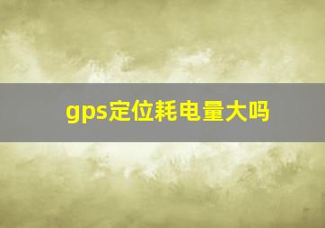 gps定位耗电量大吗