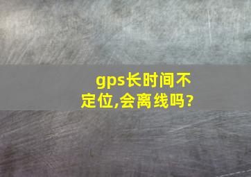 gps长时间不定位,会离线吗?