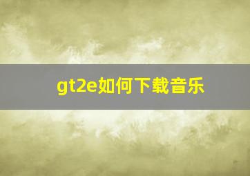 gt2e如何下载音乐