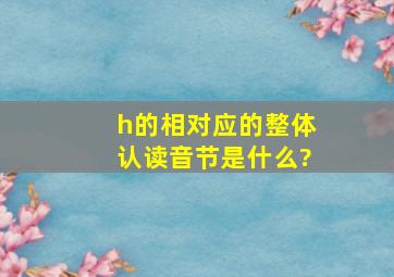 h的相对应的整体认读音节是什么?