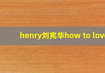 henry刘宪华how to love