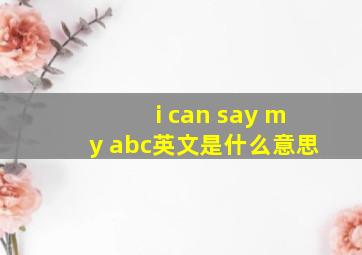 i can say my abc英文是什么意思