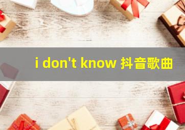 i don't know 抖音歌曲