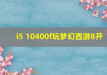 i5 10400f玩梦幻西游8开