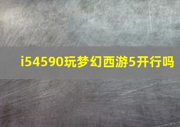 i54590玩梦幻西游5开行吗