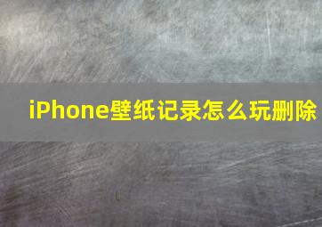 iPhone壁纸记录怎么玩删除