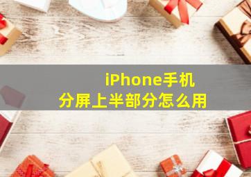 iPhone手机分屏上半部分怎么用