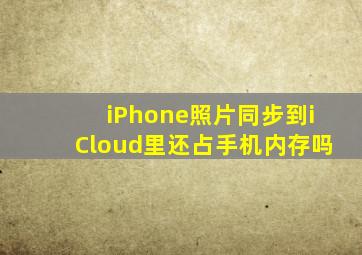 iPhone照片同步到iCloud里还占手机内存吗