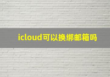 icloud可以换绑邮箱吗