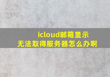 icloud邮箱显示无法取得服务器怎么办啊