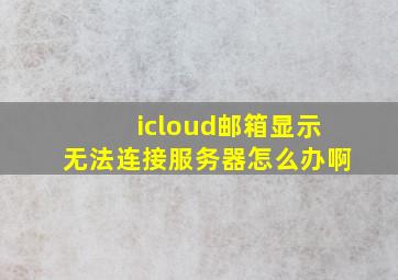 icloud邮箱显示无法连接服务器怎么办啊