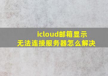 icloud邮箱显示无法连接服务器怎么解决