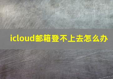 icloud邮箱登不上去怎么办