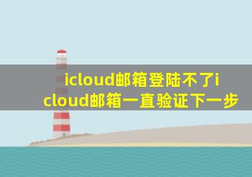 icloud邮箱登陆不了icloud邮箱一直验证下一步