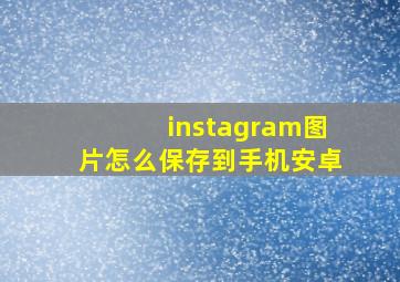 instagram图片怎么保存到手机安卓