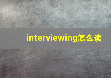 interviewing怎么读