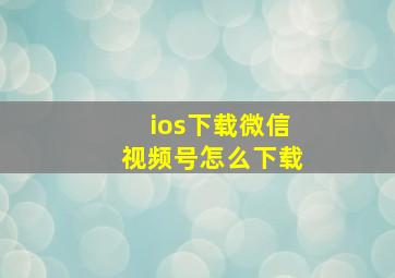 ios下载微信视频号怎么下载