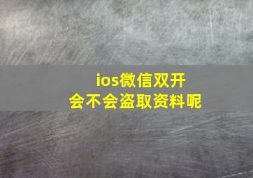 ios微信双开会不会盗取资料呢