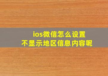 ios微信怎么设置不显示地区信息内容呢