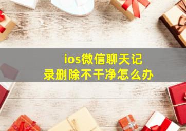 ios微信聊天记录删除不干净怎么办