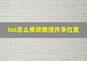 ios怎么修改微信共享位置