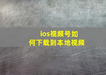 ios视频号如何下载到本地视频