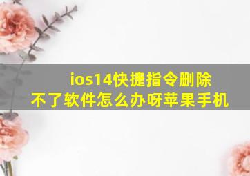 ios14快捷指令删除不了软件怎么办呀苹果手机