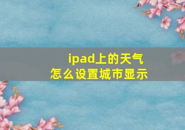 ipad上的天气怎么设置城市显示