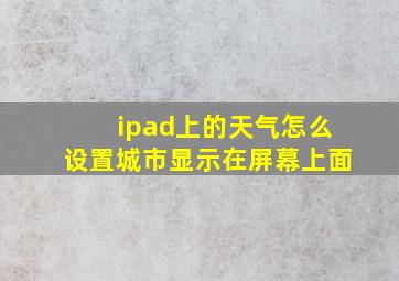 ipad上的天气怎么设置城市显示在屏幕上面