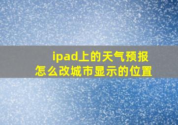 ipad上的天气预报怎么改城市显示的位置