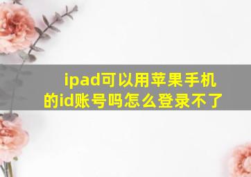 ipad可以用苹果手机的id账号吗怎么登录不了