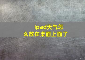 ipad天气怎么放在桌面上面了