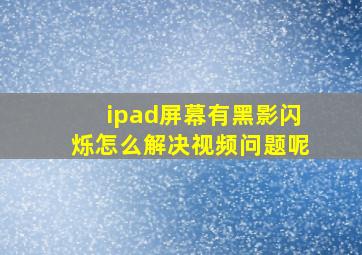 ipad屏幕有黑影闪烁怎么解决视频问题呢