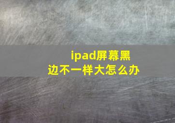 ipad屏幕黑边不一样大怎么办