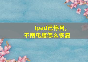 ipad已停用,不用电脑怎么恢复