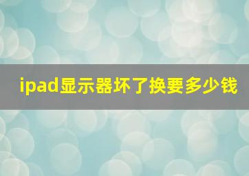 ipad显示器坏了换要多少钱