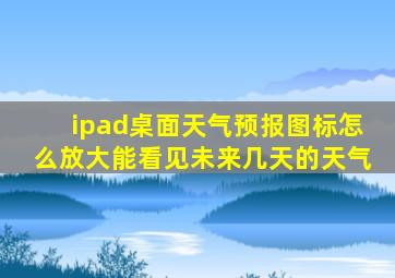 ipad桌面天气预报图标怎么放大能看见未来几天的天气