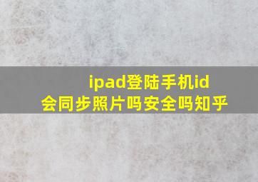 ipad登陆手机id会同步照片吗安全吗知乎