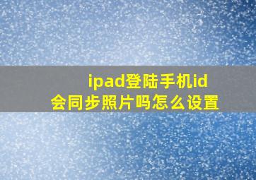 ipad登陆手机id会同步照片吗怎么设置