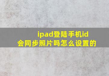 ipad登陆手机id会同步照片吗怎么设置的