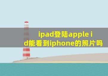 ipad登陆apple id能看到iphone的照片吗