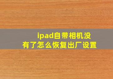 ipad自带相机没有了怎么恢复出厂设置