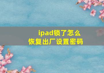 ipad锁了怎么恢复出厂设置密码