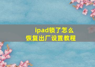 ipad锁了怎么恢复出厂设置教程