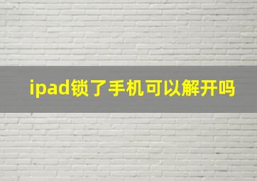 ipad锁了手机可以解开吗