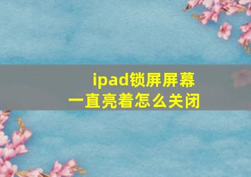 ipad锁屏屏幕一直亮着怎么关闭