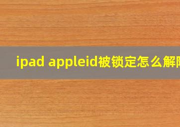 ipad appleid被锁定怎么解除