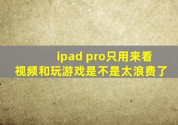 ipad pro只用来看视频和玩游戏是不是太浪费了